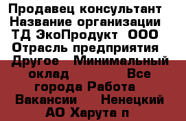 Продавец-консультант › Название организации ­ ТД ЭкоПродукт, ООО › Отрасль предприятия ­ Другое › Минимальный оклад ­ 12 000 - Все города Работа » Вакансии   . Ненецкий АО,Харута п.